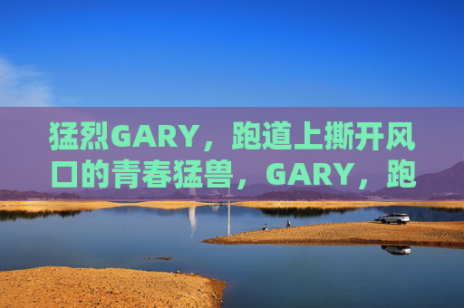 猛烈GARY，跑道上撕开风口的青春猛兽，GARY，跑道上撕开风口的青春猛兽
