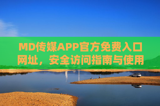 MD传媒APP官方免费入口网址，安全访问指南与使用全攻略，MD传媒APP官方免费入口网址及安全访问与使用全攻略