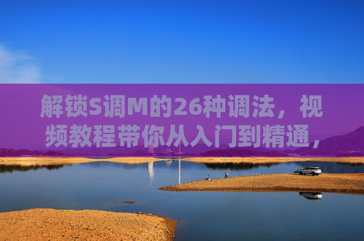 解锁S调M的26种调法，视频教程带你从入门到精通，解锁S调M的26种调法，视频教程从入门到精通