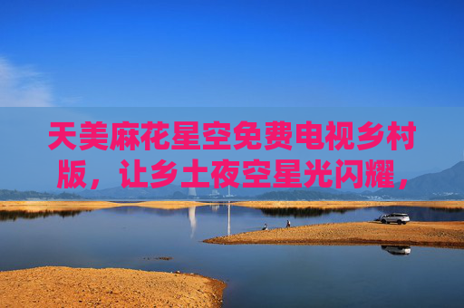 天美麻花星空免费电视乡村版，让乡土夜空星光闪耀，文化大餐暖民心，天美麻花星空电视乡村版，星光耀乡土，文化暖民心