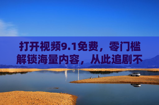 打开视频9.1免费，零门槛解锁海量内容，从此追剧不花钱！视频9.1免费，零门槛解锁海量追剧，从此不花钱！