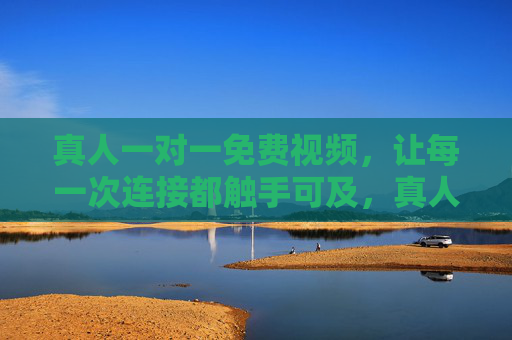 真人一对一免费视频，让每一次连接都触手可及，真人一对一免费视频，连接触手可及