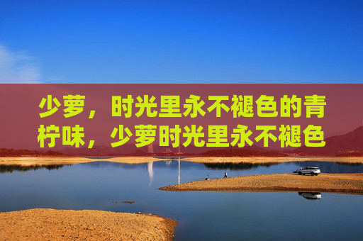 少萝，时光里永不褪色的青柠味，少萝时光里永不褪色的青柠味