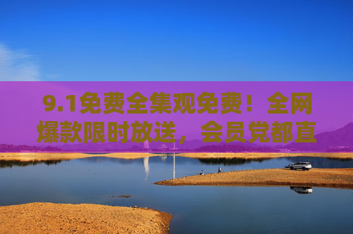 9.1免费全集观免费！全网爆款限时放送，会员党都直呼真香，1免费全集！全网爆款限时放送，会员党直呼真香