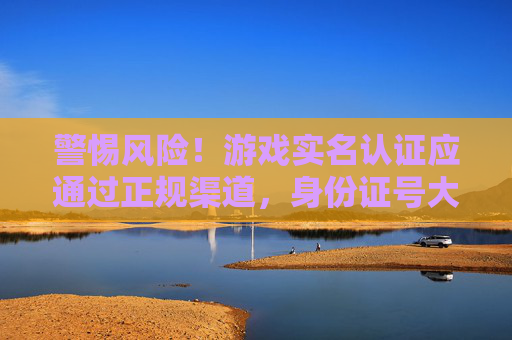 警惕风险！游戏实名认证应通过正规渠道，身份证号大全不可信，警惕！游戏实名认证应通过正规渠道，身份证号大全不可信