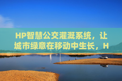 HP智慧公交灌溉系统，让城市绿意在移动中生长，HP智慧公交灌溉，移动中生长的城市绿意