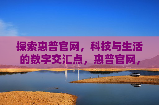 探索惠普官网，科技与生活的数字交汇点，惠普官网，科技与生活的数字交汇点