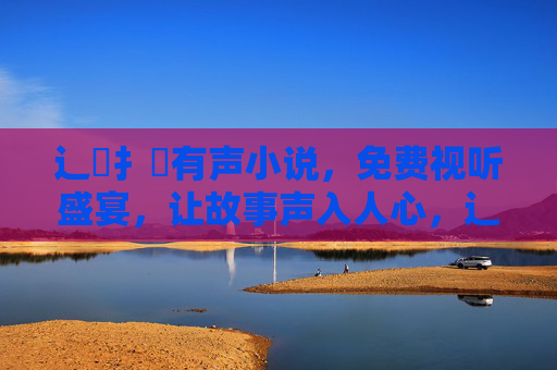 辶喿扌畐有声小说，免费视听盛宴，让故事声入人心，辶喿扌畐有声小说，免费声入心，故事盛宴