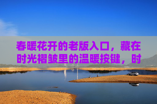 春暖花开的老版入口，藏在时光褶皱里的温暖按键，时光褶皱里的温暖入口
