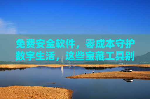 免费安全软件，零成本守护数字生活，这些宝藏工具别错过