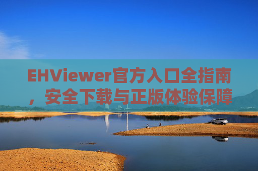 EHViewer官方入口全指南，安全下载与正版体验保障，EHViewer官方入口全指南，安全下载与正版体验保障