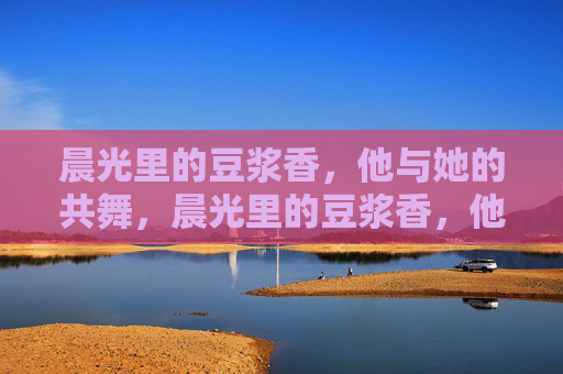 晨光里的豆浆香，他与她的共舞，晨光里的豆浆香，他与她的共舞