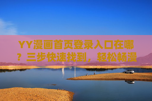 YY漫画首页登录入口在哪？三步快速找到，轻松畅漫无阻碍，三步快速找到YY漫画首页登录入口，畅漫无阻碍