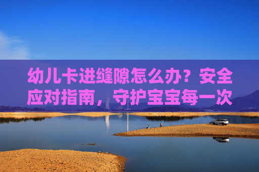 幼儿卡进缝隙怎么办？安全应对指南，守护宝宝每一次探索，幼儿卡缝隙安全应对，守护宝宝每一次探索