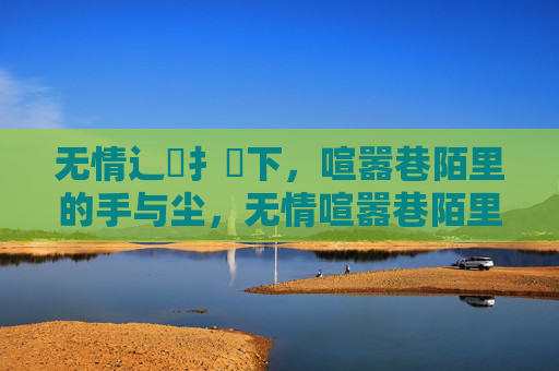 无情辶喿扌畐下，喧嚣巷陌里的手与尘，无情喧嚣巷陌里的手与尘