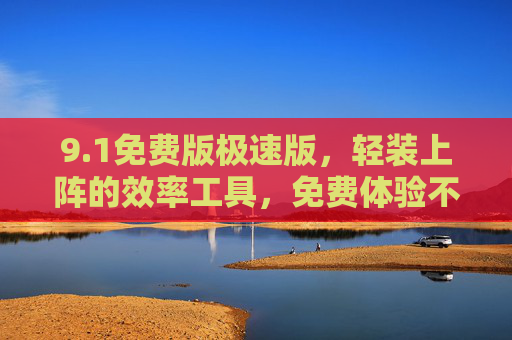 9.1免费版极速版，轻装上阵的效率工具，免费体验不打折！1免费极速版，轻装上阵的效率工具，免费体验不打折！