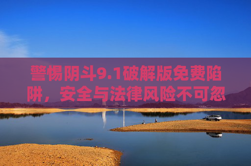 警惕阴斗9.1破解版免费陷阱，安全与法律风险不可忽视，警惕阴斗9.1破解版免费陷阱，安全与法律风险不可忽视
