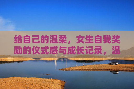 给自己的温柔，女生自我奖励的仪式感与成长记录，温柔予己，女生的自我奖励仪式感与成长札记