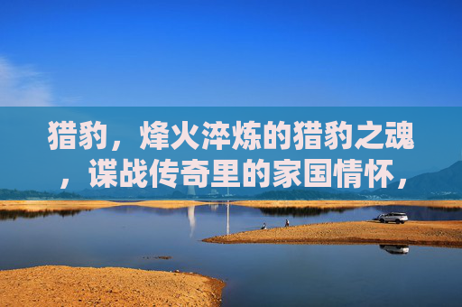 猎豹，烽火淬炼的猎豹之魂，谍战传奇里的家国情怀，烽火淬炼猎豹魂，谍战传奇中的家国情怀