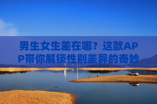 男生女生差在哪？这款APP带你解锁性别差异的奇妙互动！男生女生差在哪？APP解锁性别差异奇妙互动