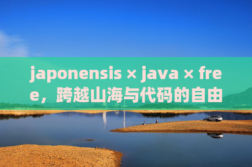 japonensis × java × free，跨越山海与代码的自由交响，japonensis×Java×free，跨越山海的代码交响
