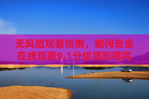 无风险观看指南，如何安全在线观看9.1分优质影视完整版，无风险观看9.1分优质影视完整版攻略