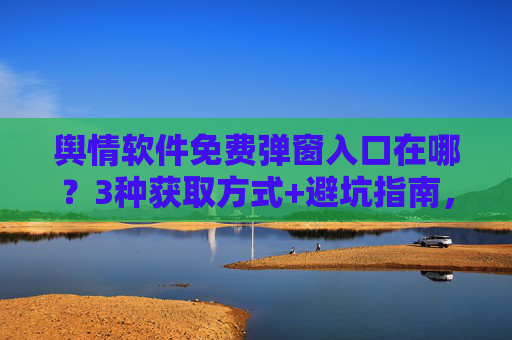 舆情软件免费弹窗入口在哪？3种获取方式+避坑指南，舆情软件免费弹窗入口，3种获取方式+避坑指南