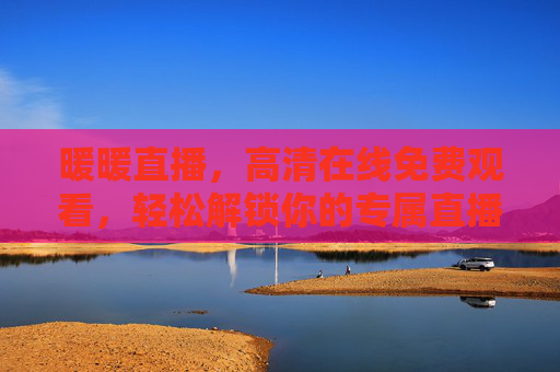 暖暖直播，高清在线免费观看，轻松解锁你的专属直播时光，暖暖直播，高清免费，解锁专属直播时光