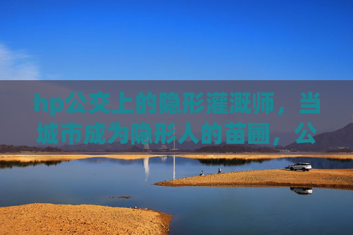 hp公交上的隐形灌溉师，当城市成为隐形人的苗圃，公交隐形灌溉师，城市的隐形人苗圃
