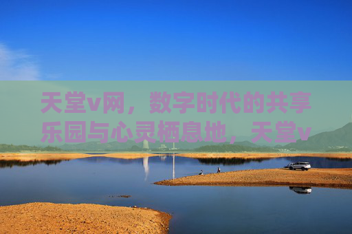 天堂v网，数字时代的共享乐园与心灵栖息地，天堂v网，数字时代的共享乐园与心灵栖息地