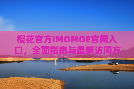 樱花官方IMOMOE官网入口，全面指南与最新访问方式，樱花官方IMOMOE官网入口全面指南
