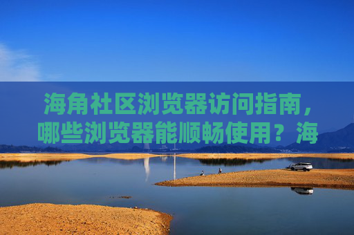海角社区浏览器访问指南，哪些浏览器能顺畅使用？海角社区浏览器访问指南，哪些浏览器能顺畅使用？