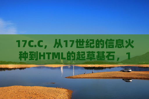 17C.C，从17世纪的信息火种到HTML的起草基石，17世纪信息火种，HTML的起草基石