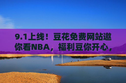 9.1上线！豆花免费网站邀你看NBA，福利豆你开心，1上线！豆花免费网站邀你看NBA，福利豆你开心