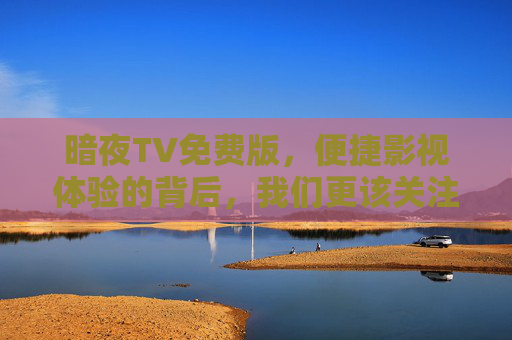 暗夜TV免费版，便捷影视体验的背后，我们更该关注什么？暗夜TV免费版，便捷体验，我们更该关注什么？
