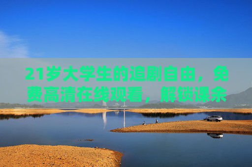 21岁大学生的追剧自由，免费高清在线观看，解锁课余下饭新姿势，大学生追剧自由，免费高清在线，课余下饭新姿势