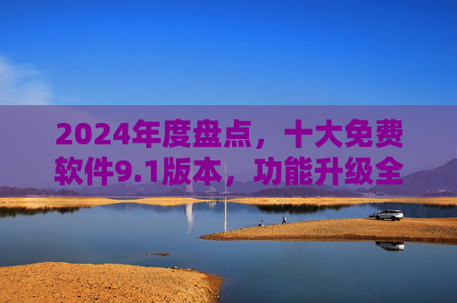 2024年度盘点，十大免费软件9.1版本，功能升级全解析！2024年度盘点，十大免费软件9.1版本升级全解析