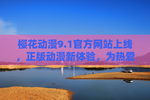 樱花动漫9.1官方网站上线，正版动漫新体验，为热爱加码