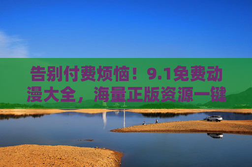 告别付费烦恼！9.1免费动漫大全，海量正版资源一键畅看，宅家追剧不踩坑