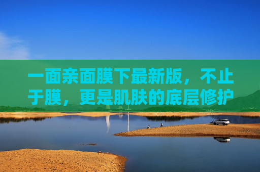 一面亲面膜下最新版，不止于膜，更是肌肤的底层修护密码，一面亲面膜最新版，不止于膜，肌肤底层修护密码