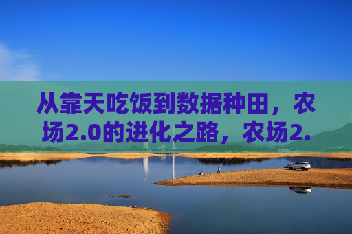 从靠天吃饭到数据种田，农场2.0的进化之路，农场2.0，从靠天吃饭到数据种田的进化