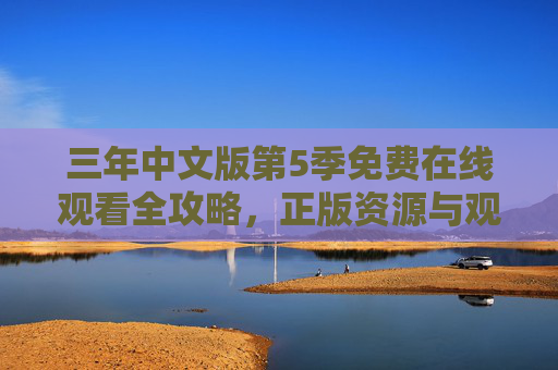 三年中文版第5季免费在线观看全攻略，正版资源与观看指南，三年中文版第5季免费在线观看全攻略，正版资源与观看指南