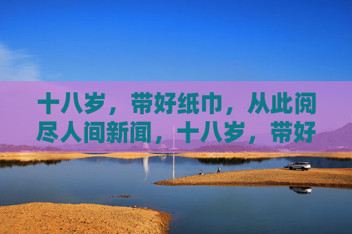 十八岁，带好纸巾，从此阅尽人间新闻，十八岁，带好纸巾阅尽人间新闻