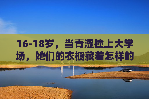 16-18岁，当青涩撞上大学场，她们的衣橱藏着怎样的成长密码？