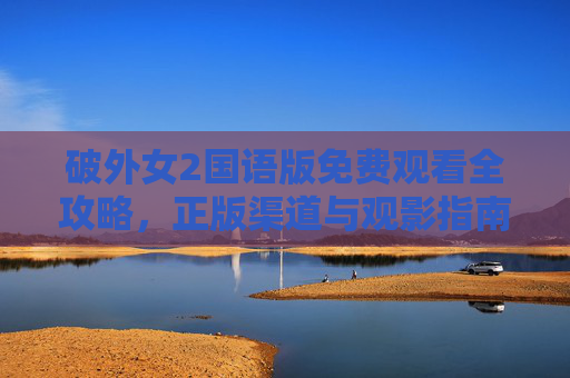 破外女2国语版免费观看全攻略，正版渠道与观影指南，破外女2国语版免费观看全攻略，正版渠道与观影指南