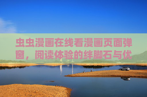 虫虫漫画在线看漫画页面弹窗，阅读体验的绊脚石与优化之道，虫虫漫画弹窗，阅读体验的绊脚石与优化之道