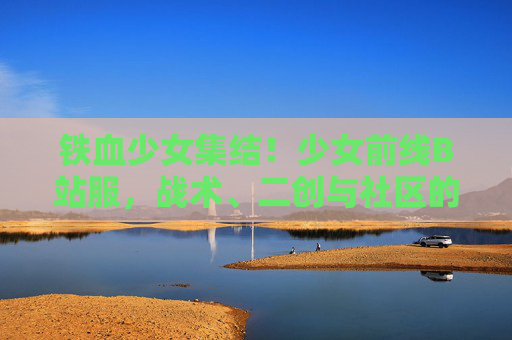 铁血少女集结！少女前线B站服，战术、二创与社区的三重奏，少女前线B站服，战术、二创与社区的三重协奏