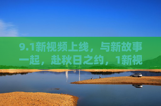 9.1新视频上线，与新故事一起，赴秋日之约，1新视频上线，与新故事共赴秋日之约