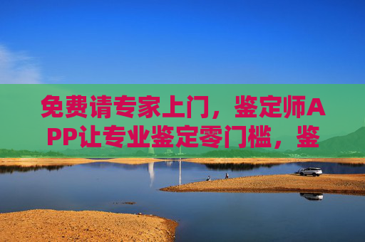 免费请专家上门，鉴定师APP让专业鉴定零门槛，鉴定师APP，免费专家上门，专业鉴定零门槛