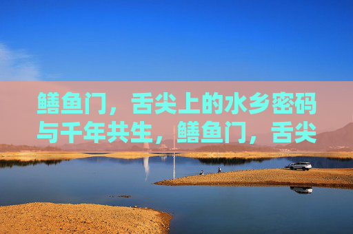 鳝鱼门，舌尖上的水乡密码与千年共生，鳝鱼门，舌尖上的水乡千年共生密码